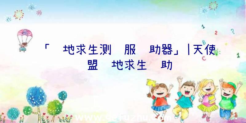 「绝地求生测试服辅助器」|天使联盟绝地求生辅助